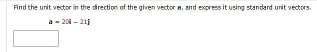 Find the unit vector in the direction of the given vector a, and express it using standard unit vectors.
a = 20i - 21j
