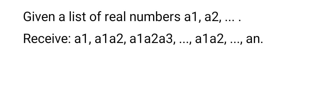 Given a list of real numbers a1, a2, ....
Receive: a1, a1a2, ala2a3,
..,
ala2, ..., an.
•••)
•••)
