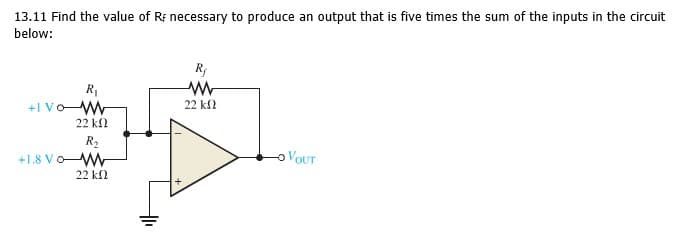 13.11 Find the value of Rf necessary to produce an output that is five times the sum of the inputs in the circuit
below:
R;
R1
+I Vo W
22 kl
22 k2
R2
+1.8 VoW
VOUT
22 kl
