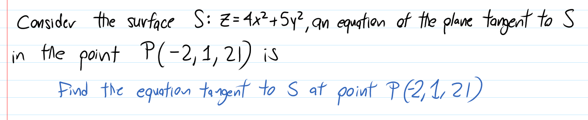 Consider the surface S: Z=4x?+Sy?, an equatian of the plane tangent to S
in the paint P(-2,1, 21) is
find the equation tangent to S at point P (2, 1, 21)
