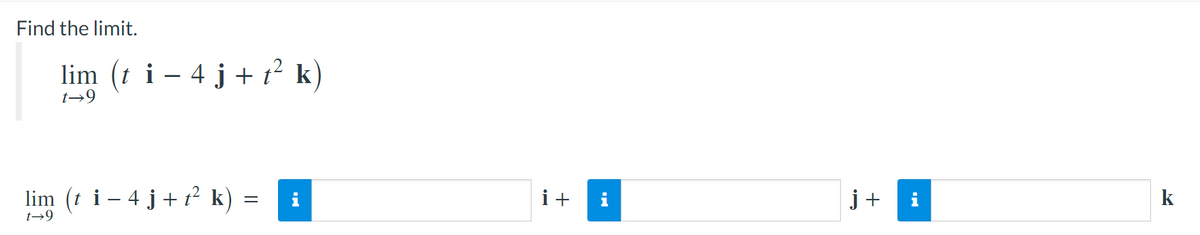 Find the limit.
lim (t i - 4 j + t² k)
t→9
lim (t i − 4 j + t² k) = i
t→9
i+
j+ i
k