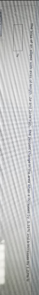 The area of an ellipse with axes of length 2a and 2b is nab. The percent change in the area when a increases by 0.31% and b increases by 1.27% is
