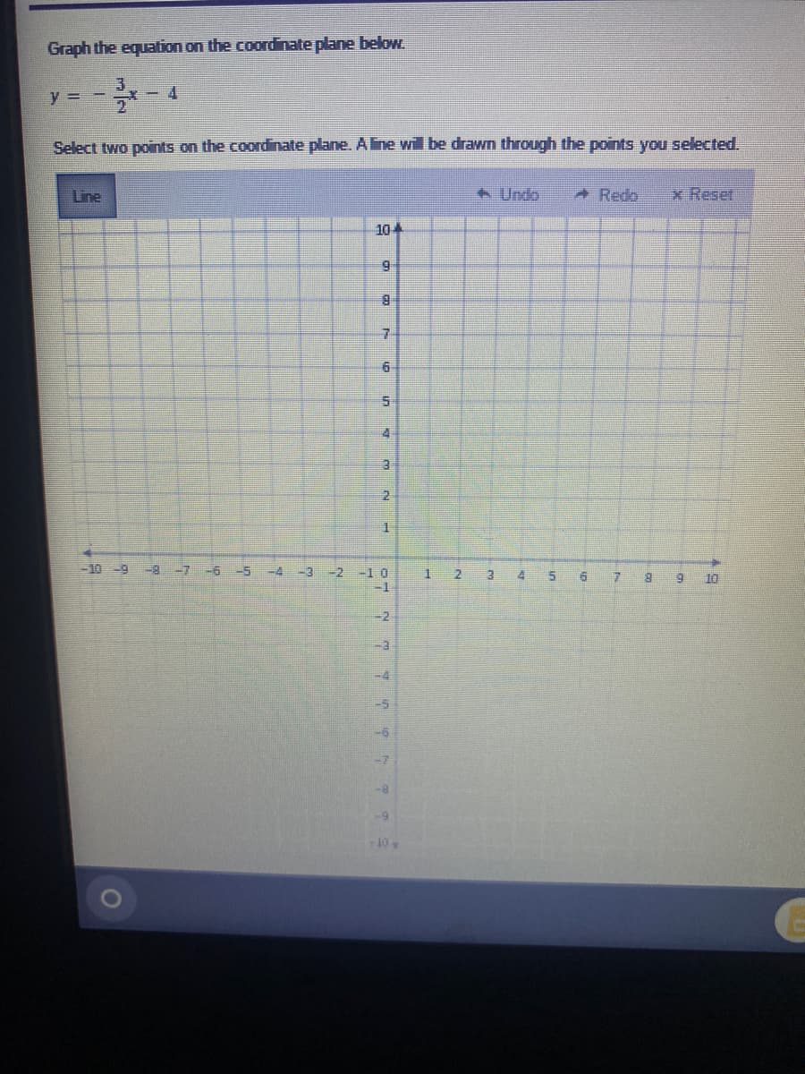 Graph the equation on the coordinate plane below.
y =
x-4
Select two points on the coordinate plane. A line will be drawn through the points you selected.
Line
-10 -9
-6
-4 -3 -2
104
7
5
14
2
1
-10
-2
-4
-5
-5
-7
-10 y
1
2
+ Undo
3
4
5
6
Redo
7
x Reset
8 9 10