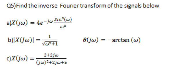 Q5) Find the inverse Fourier transform of the signals below
a)X(jw) = 4e¯jw Sin²(w)
w²
1
b)|x(jw)| = √²+1
8(jw) = -arctan (w)
c)X(jw) =
2+2jw
(jw)²+2jw+5