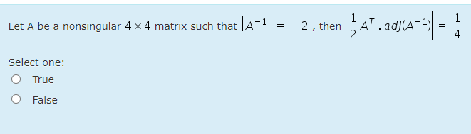 1
Let A be a nonsingular 4 x 4 matrix such that A-1 = - 2, then
.adj(A¯
1)
4
Select one:
O True
O False
