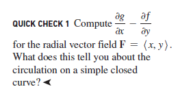 ag
QUICK CHECK 1 Compute
af
ây
for the radial vector field F = (x, y).
What does this tell you about the
circulation on a simple closed
curve?
%3D
