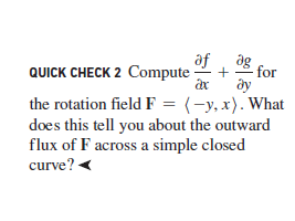af
QUICK CHECK 2 Compute
ag
for
ây
the rotation field F = (-y,x). What
does this tell you about the outward
flux of F across a simple closed
curve? <
