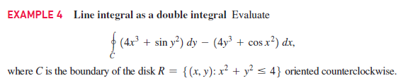 EXAMPLE 4 Line integral as a double integral Evaluate
(4x³ + sin y²) dy – (4y³ + cos x²) dx,
where C is the boundary of the disk R = {(x, y): x² + y² s 4} oriented counterclockwise.
