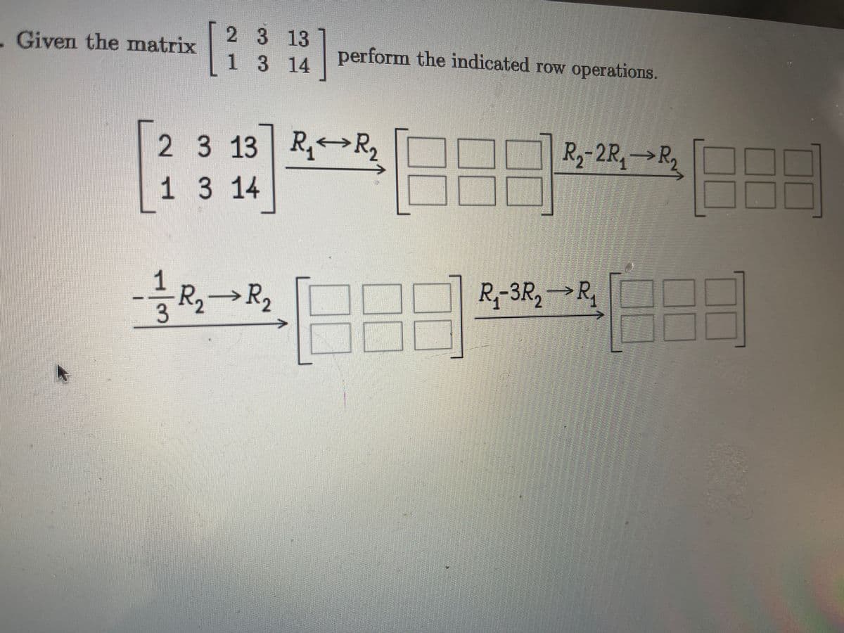 Given the matrix
2 3 13
1 3
1 3 14
2 3 13
13 14
1
3
R₂ R₂
2]
R₁₂R₂
1[
perform the indicated row operations.
127 R₂-2R₁ R₂
70
R₁-3R₂ R₂
1888