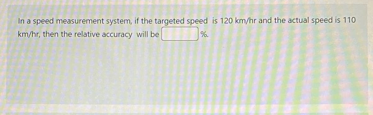 In a speed measurement system, if the targeted speed is 120 km/hr and the actual speed is 110
km/hr, then the relative accuracy will be
%.
