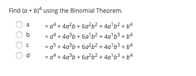 Find (a + b)“ using the Binomial Theorem.
a
= at + 40b + 6a?b? + 4a'b² + b4
b
= a4 + 4a?b + 6a'b2 + 4a'b3 + b4
= a5 + 4a?b + 6a?b2 + 4a'b3 + b4
d
= a4 + 4a°b + 6a?b² + 4a'b3 + b4
