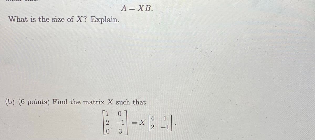 A = XB.
What is the size of X? Explain.
(b) (6 points) Find the matrix X such that
[1
4
2 -1
2 -1
3
