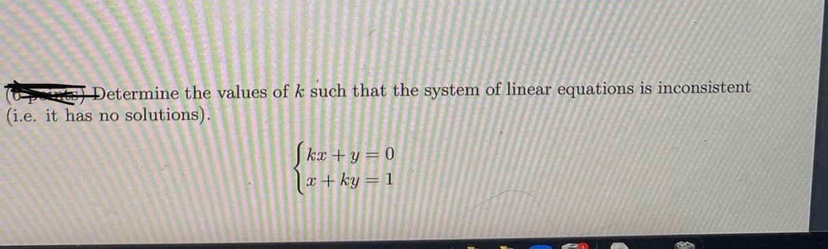 ) Determine the values of k such that the system of linear equations is inconsistent
(i.e. it has no solutions).
kx +y = 0
|x+ ky = 1
