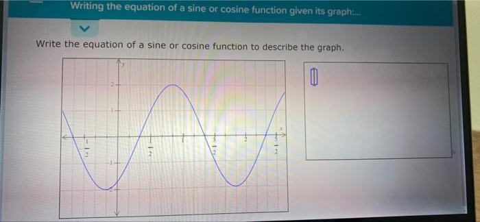 Writing the equation of a sine or cosine function given its graph:.
Write the equation of a sine or cosine function to describe the graph.
