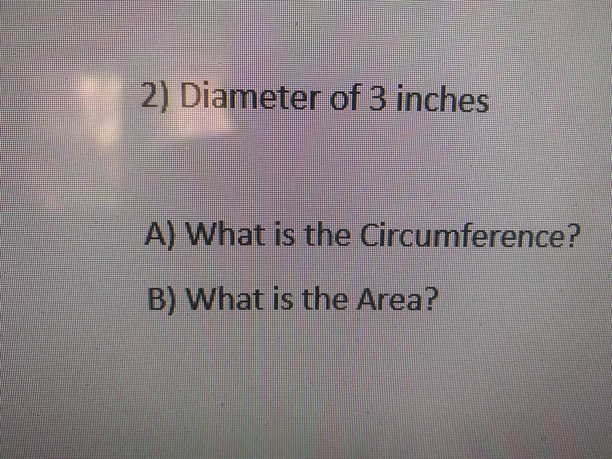 2) Diameter of 3 inches
A) What is the Circumference?
B) What is the Area?
