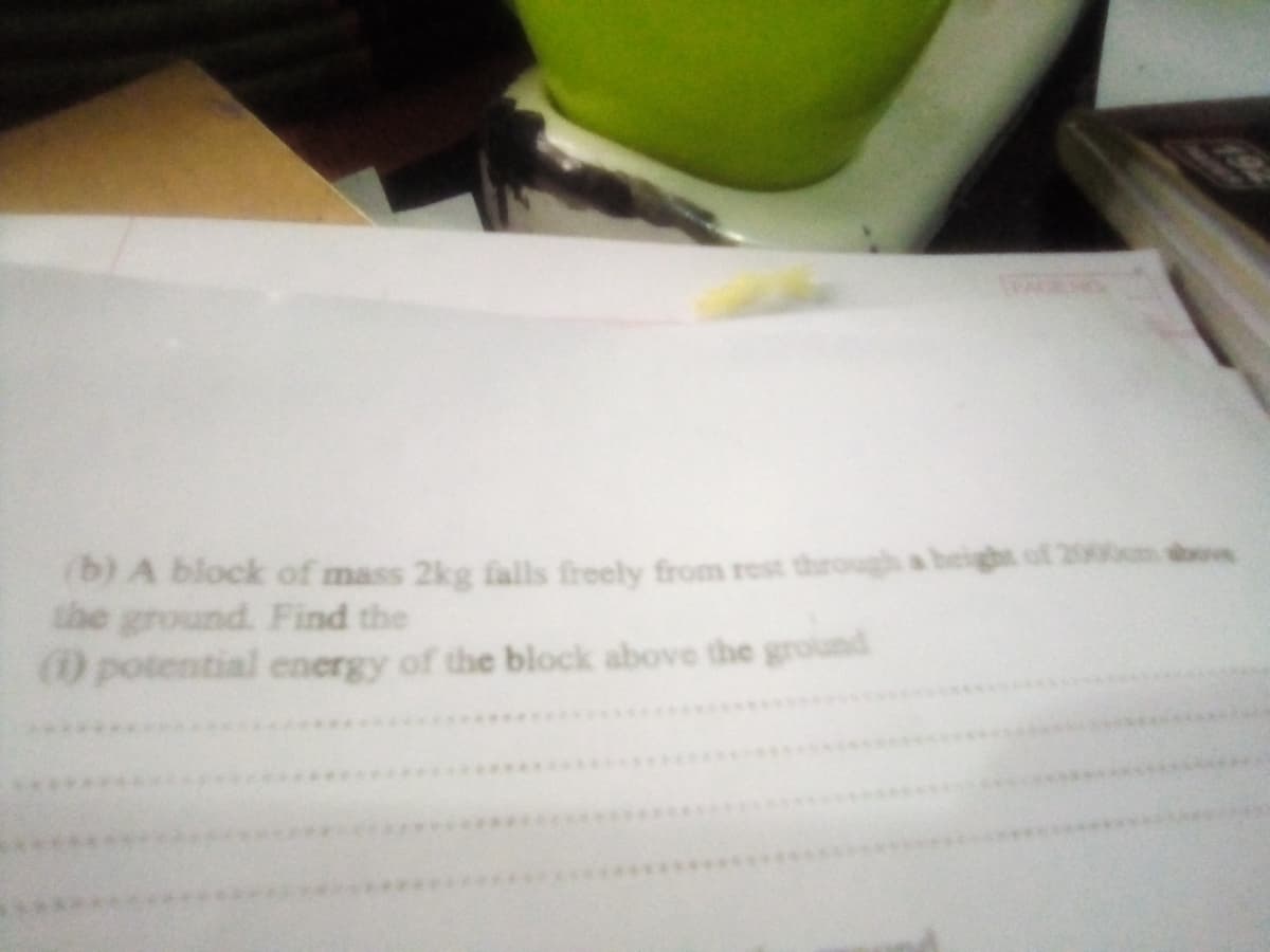 (b) A block of mass 2kg falls freely from rest through a beight of 2000m boe
the ground. Find the
(0 potential energy of the block above the grolund
