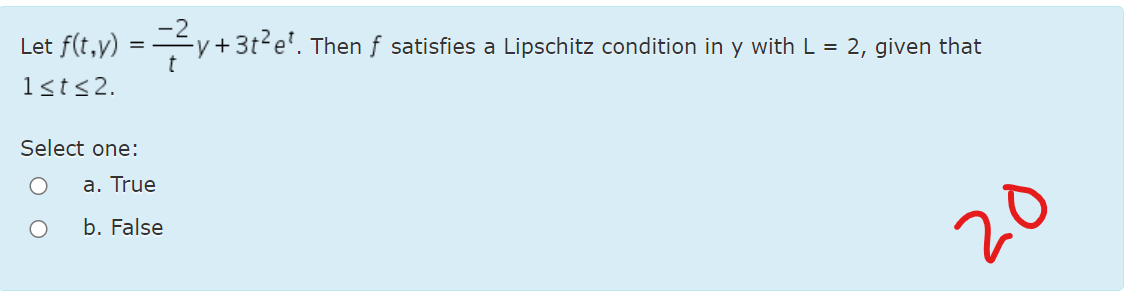 Let flt.v) = y+3r²e!.
Then f satisfies a Lipschitz condition in y with L = 2, given that
1<t<2.
Select one:
a. True
b. False
20
