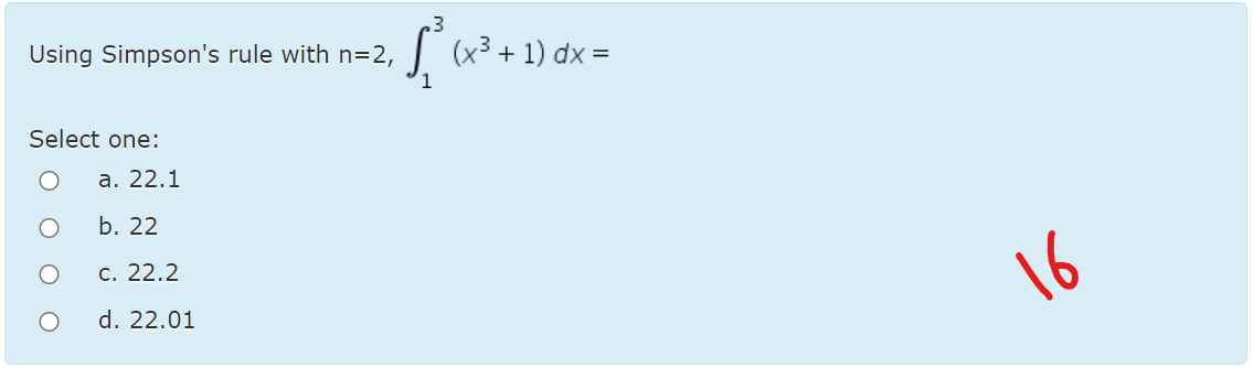 Using Simpson's rule with n=2,
(x³ + 1) dx =
Select one:
a. 22.1
b. 22
c. 22.2
16
d. 22.01
