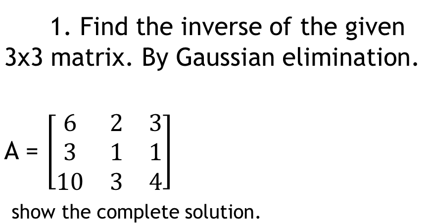 1. Find the inverse of the given
3x3 matrix. By Gaussian elimination.
6.
2
31
A = | 3
1
1
10 3
4]
show the complete solution.
