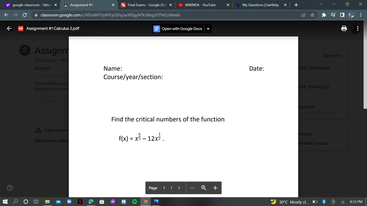 y! google classroom - Yahoo X
A Assignment #1
Final Exams - Google Dra X
MIRINDA - YouTube
My Questions | bartleby
classroom.google.com/c/NDc4NTUyNTcyODly/a/NDgyNTk3Nzg3OTM2/details
PDF Assignment #1 Calculus 2.pdf
BSAMT 3B ( 4:00-5:00; MWF; 2nd Sem 2021-20
Open with Google Docs
O Assignm
Turned in
Gina Corpuz • Mar
8 points
Name:
Date:
319_103508.jpg
Course/year/section:
Please take a pictu
319_104552.jpg
Submit to my mes
nsubmit
Find the critical numbers of the function
2 Class comme
6
nments
f(x) = x3 – 12xz.
Add a class comm
to Gina Corpuz
Page
1 | 1
Q +
30°C Mostly cl...
8:33 PM
...
(8)
+
