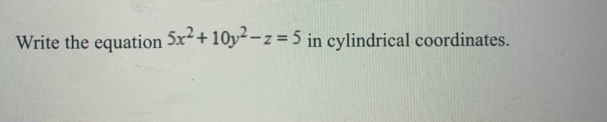 Write the equation 5x+10y-z =5 in cylindrical coordinates.
