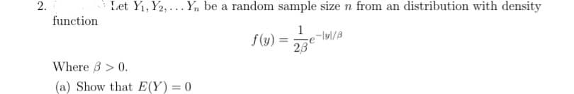 Let Y1, Y2, ... Yn be a random sample size n from an distribution with density
function
1
f (y) =
23
Where 3 > 0.
(a) Show that E(Y) = 0
2.
