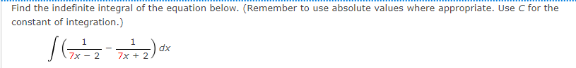 Find the indefinite integral of the equation below. (Remember to use absolute values where appropriate. Use C for the
constant of integration.)
dx
7x - 2
7x + 2

