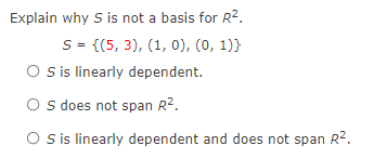 Explain why S i not a basis for R?.
S= {(5, 3), (1, 0), (0, 1)}
O sis linearly dependent.
O s does not span R2.
O sis linearly dependent and does not span R2.
