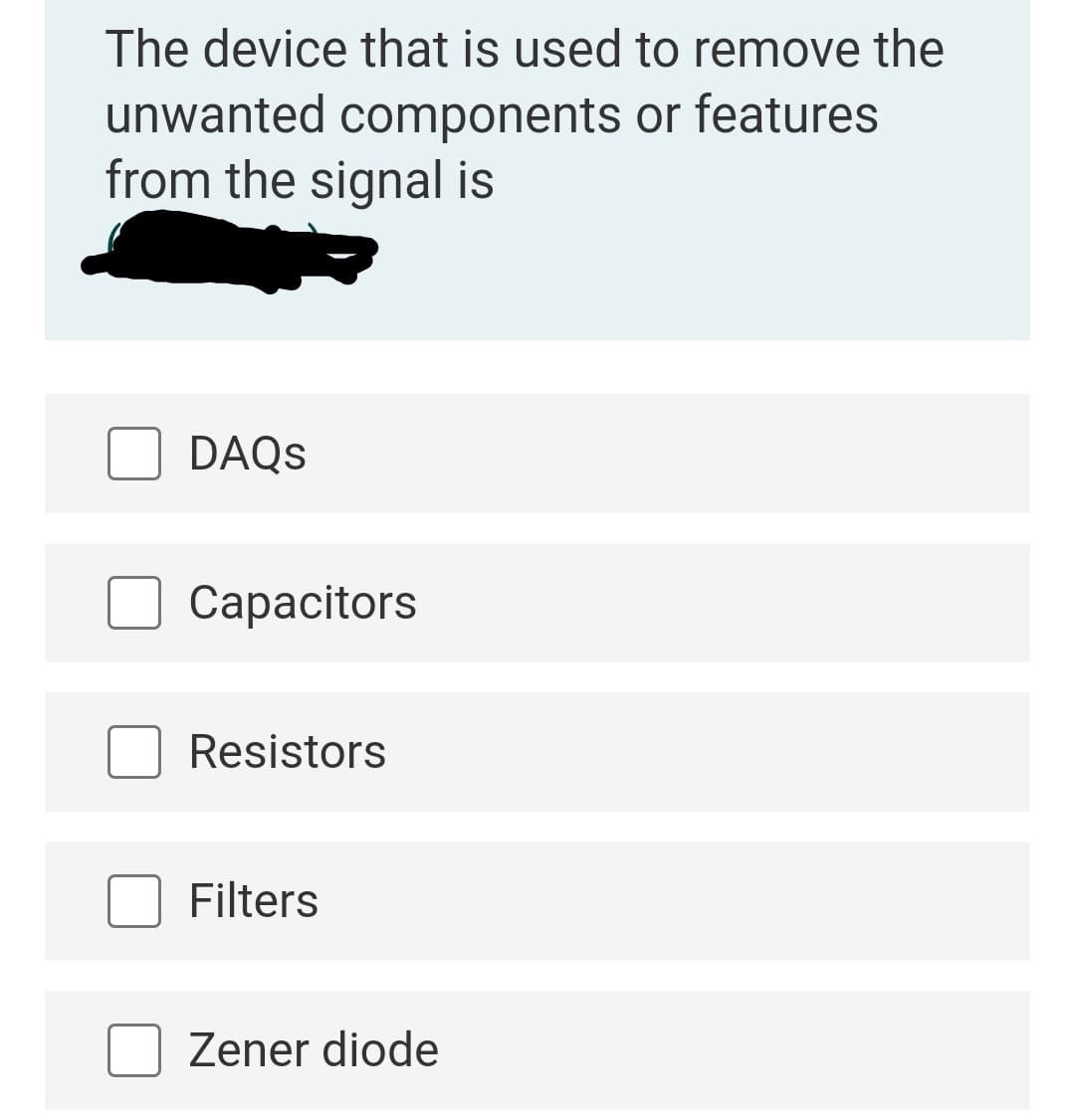 The device that is used to remove the
unwanted components or features
from the signal is
DAQS
Сараcitors
Resistors
Filters
Zener diode
