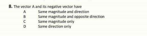 8. The vector A and its negative vector have
Same magnitude and direction
Same magnitude and opposite direction
Same magnitude only
Same direction only
A
B
