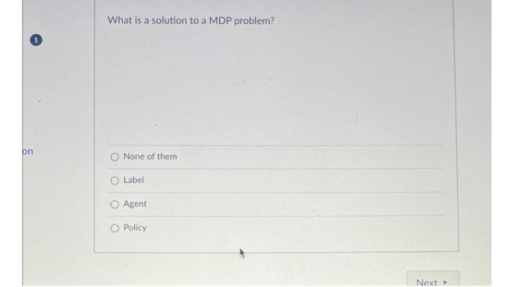 What is a solution to a MDP problem?
on
O None of them
O Label
Agent
Policy
Next
