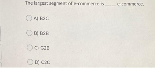 The largest segment of e-commerce is e-commerce.
O A) B2C
O B) B2B
C) G2B
D) C2C
