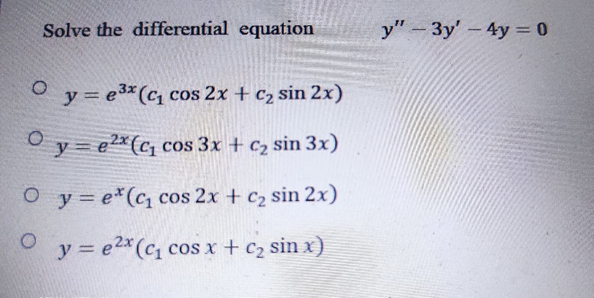 Solve the differential equation
y"-3y'-4y = 0
O y= e3*(c cos 2x + c2 sin 2x)
y= e2* (c, cos 3x + c2 sin 3x)
O y= e*(c cos 2x + c2 sin 2x)
y = e2*(c1 cos x + c2 sin x)
