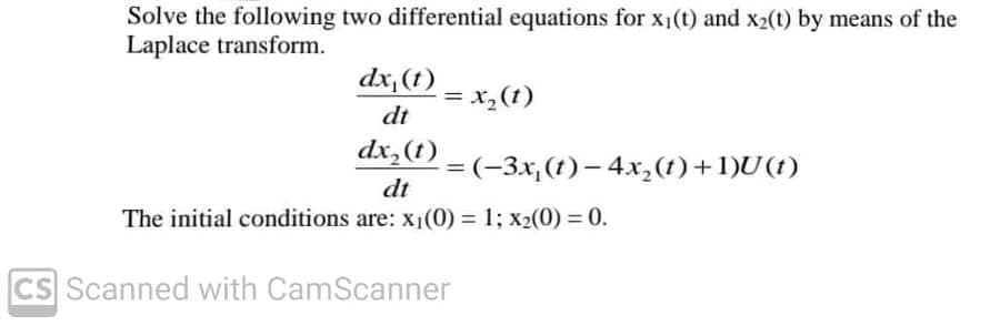 Solve the following two differential equations for x1(t) and x2(t) by means of the
Laplace transform.
dx,(t)
= x,(t)
dt
%3D
dx,(t)
= (-3x, (t) – 4x,(t)+1)U(t)
%3D
dt
The initial conditions are: x1(0) = 1; x2(0) = 0.
CS Scanned with CamScanner
