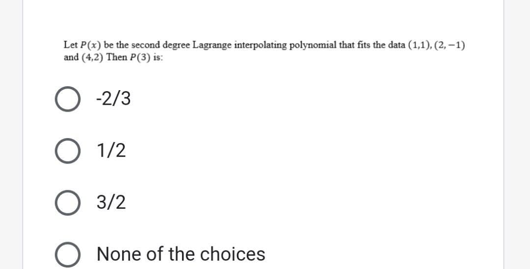 Let P(x) be the second degree Lagrange interpolating polynomial that fits the data (1,1), (2, -1)
and (4,2) Then P(3) is:
O-2/3
O 1/2
O 3/2
None of the choices