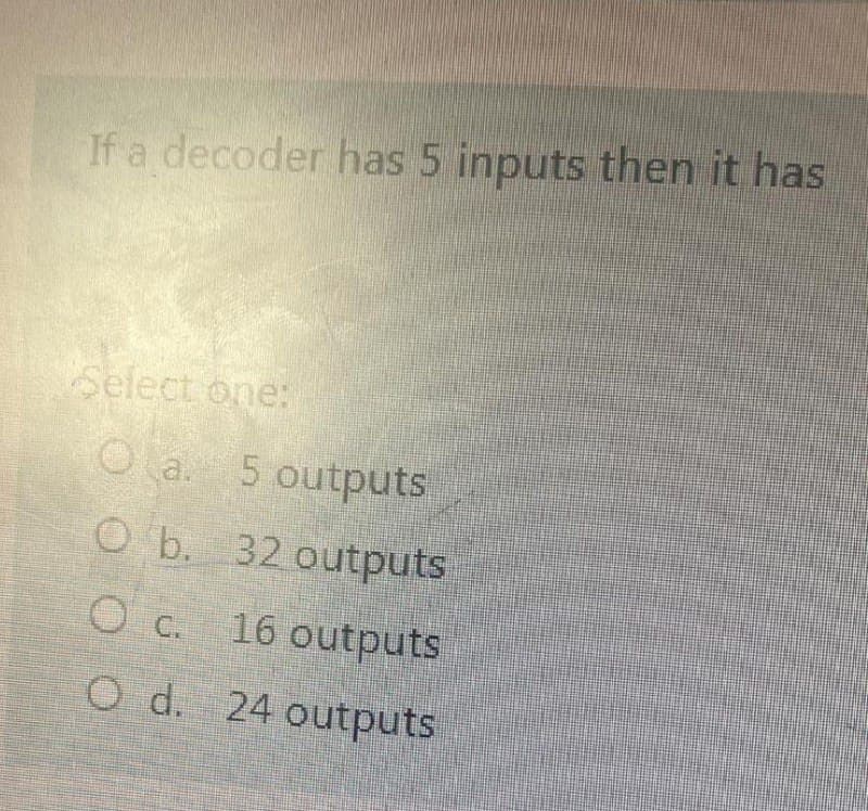 If a decoder has 5 inputs then it has
Select one:
Oa. 5 outputs
O b. 32 outputs
OC. 16 outputs
O d. 24 outputs