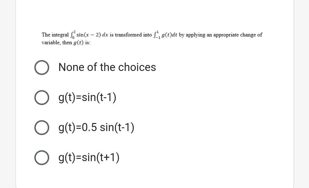 The integral sin(x - 2) dx is transformed into f₁g(t)dt by applying an appropriate change of
variable, then g(t) is:
O None of the choices
g(t)=sin(t-1)
O g(t)=0.5 sin(t-1)
O g(t)=sin(t+1)