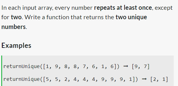 In each input array, every number repeats at least once, except
for two. Write a function that returns the two unique
numbers.
Examples
returnUnique ([1, 9, 8, 8, 7, 6, 1, 6]) → [9, 7]
returnUnique([5, 5, 2, 4, 4, 4, 9, 9, 9, 1]) → [2, 1]