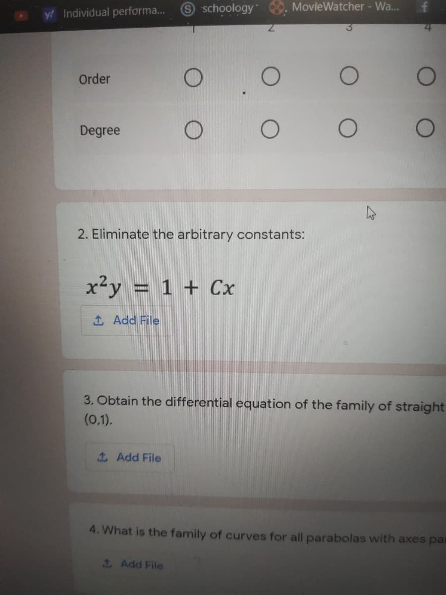 y! Individual performa...
9 schoology
MovieWatcher - Wa...
Order
Degree
2. Eliminate the arbitrary constants:
x²y = 1 + Cx
1 Add File
3. Obtain the differential equation of the family of straight
(0,1).
1Add File
4. What is the family of curves for all parabolas with axes par
1 Add File
