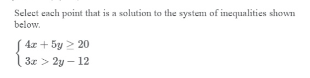 Select each point that is a solution to the system of inequalities shown
below.
4x + 5y > 20
3x > 2y – 12
|
