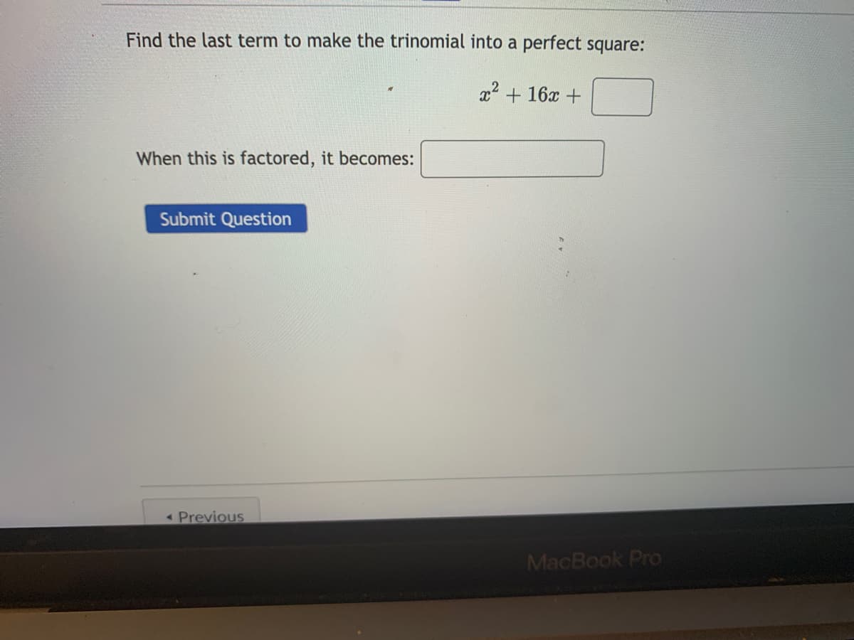Find the last term to make the trinomial into a perfect square:
x +16x +
When this is factored, it becomes:
Submit Question
Previous
MacBook Pro

