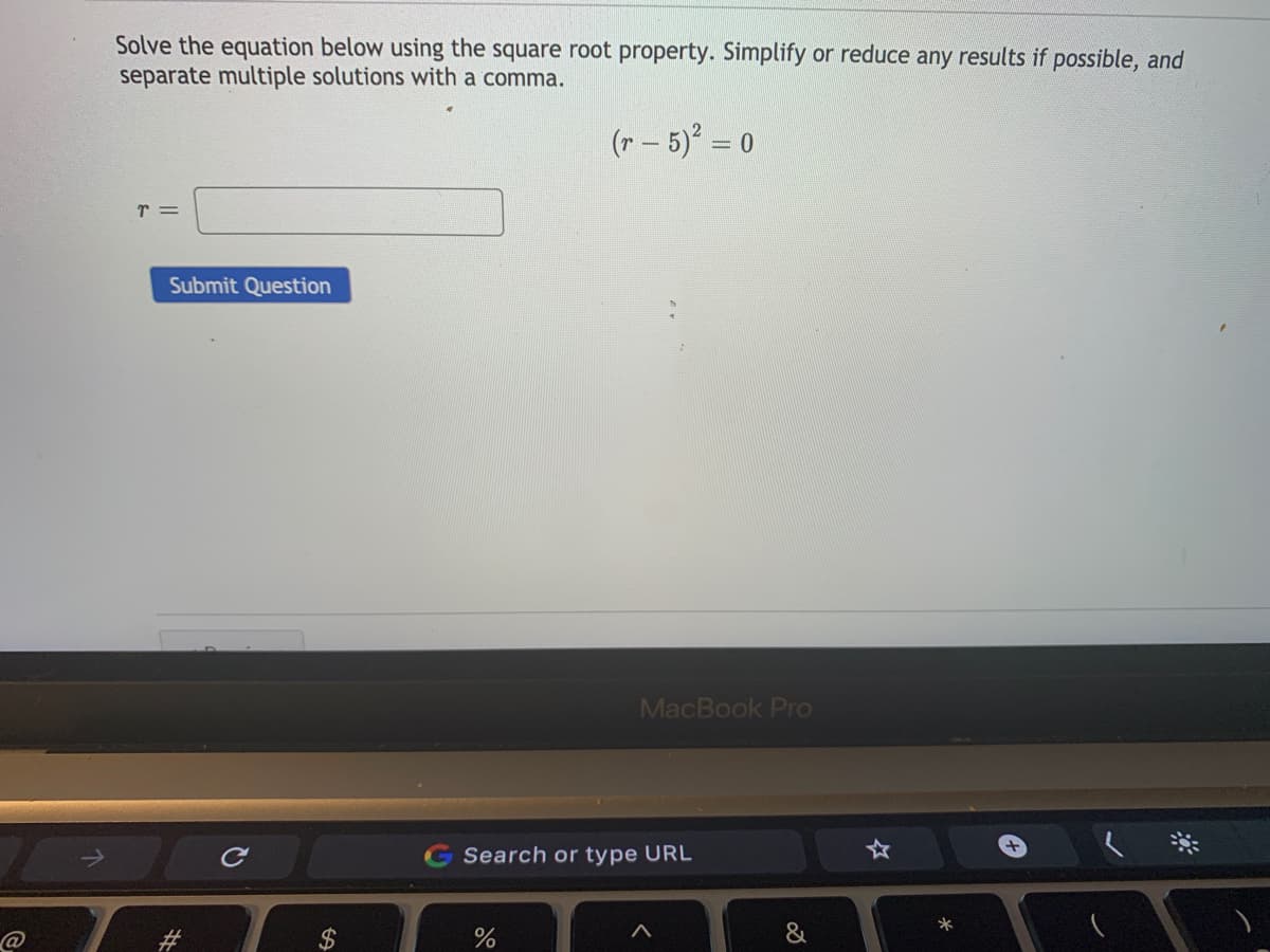 Solve the equation below using the square root property. Simplify or reduce any results if possible, and
separate multiple solutions with a comma.
(r – 5) = 0
r =
Submit Question
MacBook Pro
Search or type URL
へ
&
