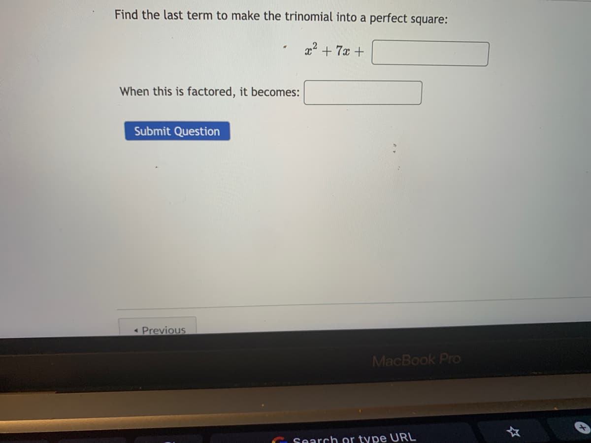 Find the last term to make the trinomial into a perfect square:
x2 + 7x +
When this is factored, it becomes:
Submit Question
< Previous
MacBook Pro
Search or type URL
