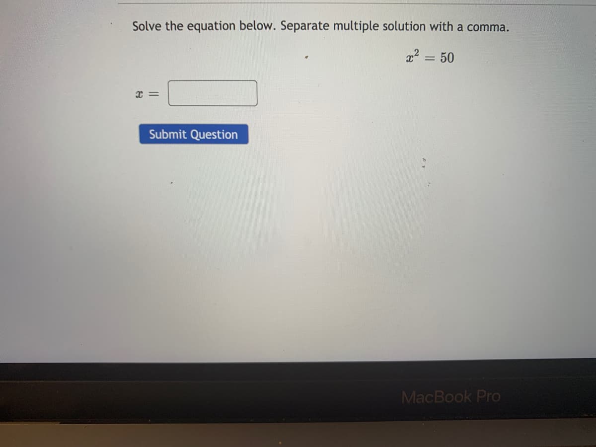Solve the equation below. Separate multiple solution with a comma.
a2 = 50
Submit Question
MacBook Pro
