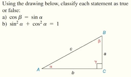 Using the drawing below, classify each statement as true
or false:
a) cos B = sin a
b) sin? α Cos α-1
B
a
A
b

