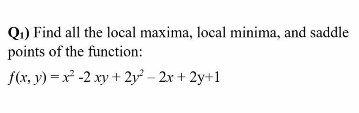 Q1) Find all the local maxima, local minima, and saddle
points of the function:
f(x, y) = x² -2 xy + 2y² – 2x + 2y+1

