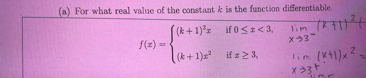 (a) For what real value of the constant k is the function differentiable.
(k+ 1)²x
if 0 < x < 3,
lim (1)
X-3
(k+1)x²
f(x) =
if x ≥ 3,
2
lim (x+1)x²
X>3+
Time