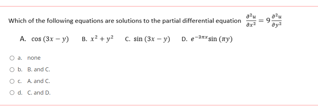a²u
a²u
Which of the following equations are solutions to the partial differential equation
Əx2
А. cos (3x — у)
В. х2 + у?
С. sin (3x — у)
D. e-3nx sin (ny)
O a. none
O b. B. and C.
O c. A. and C.
O d. C. and D.
