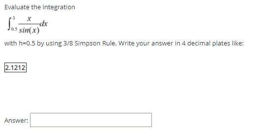 Evaluate the integration
$ sin(x)
with h=0.5 by using 3/8 Simpson Rule. Write your answer in 4 decimal plates like:
2.1212
Answer:
