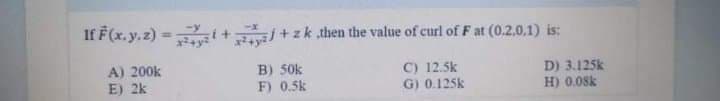 If F(x. y.z) =
av +zk then the value of curl of F at (0.2.0,1) is:
%3D
A) 200k
E) 2k
B) 50k
C) 12.5k
G) 0.125k
D) 3.125k
H) 0.08k
F) 0.5k
